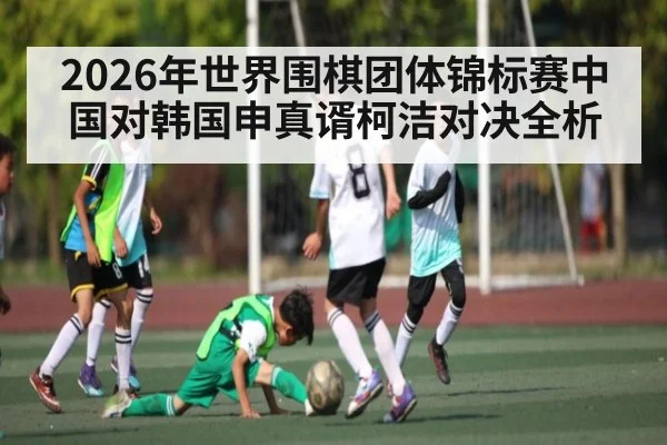 2026年世界围棋团体锦标赛中国对韩国申真谞柯洁对决全析