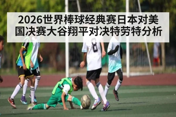 2026世界棒球经典赛日本对美国决赛大谷翔平对决特劳特分析